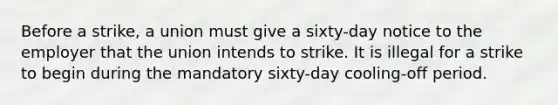 Before a strike, a union must give a sixty-day notice to the employer that the union intends to strike. It is illegal for a strike to begin during the mandatory sixty-day cooling-off period.