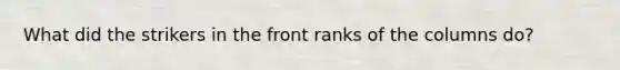 What did the strikers in the front ranks of the columns do?