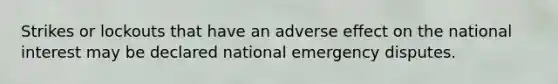 Strikes or lockouts that have an adverse effect on the national interest may be declared national emergency disputes.