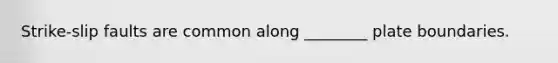 Strike-slip faults are common along ________ plate boundaries.