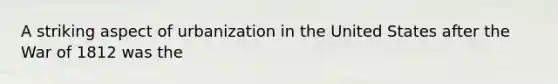 A striking aspect of urbanization in the United States after the War of 1812 was the