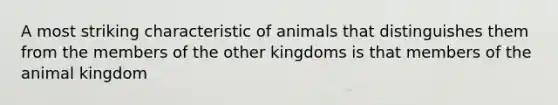 A most striking characteristic of animals that distinguishes them from the members of the other kingdoms is that members of the animal kingdom