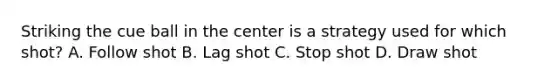 Striking the cue ball in the center is a strategy used for which shot? A. Follow shot B. Lag shot C. Stop shot D. Draw shot