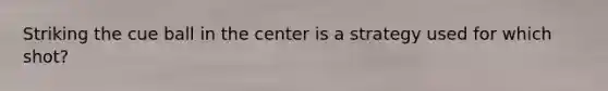 Striking the cue ball in the center is a strategy used for which shot?
