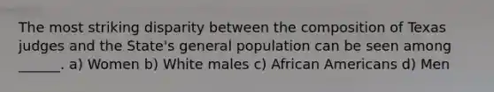 The most striking disparity between the composition of Texas judges and the State's general population can be seen among ______. a) Women b) White males c) African Americans d) Men