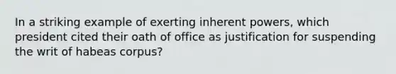 In a striking example of exerting inherent powers, which president cited their oath of office as justification for suspending the writ of habeas corpus?