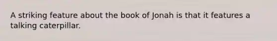 A striking feature about the book of Jonah is that it features a talking caterpillar.