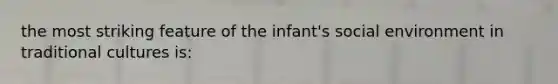 the most striking feature of the infant's social environment in traditional cultures is: