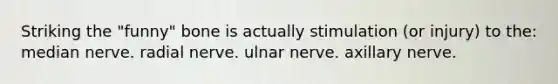 Striking the "funny" bone is actually stimulation (or injury) to the: median nerve. radial nerve. ulnar nerve. axillary nerve.