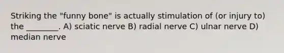 Striking the "funny bone" is actually stimulation of (or injury to) the ________. A) sciatic nerve B) radial nerve C) ulnar nerve D) median nerve