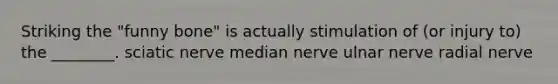 Striking the "funny bone" is actually stimulation of (or injury to) the ________. sciatic nerve median nerve ulnar nerve radial nerve