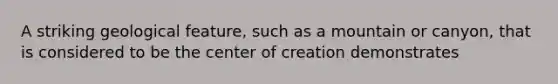 A striking geological feature, such as a mountain or canyon, that is considered to be the center of creation demonstrates