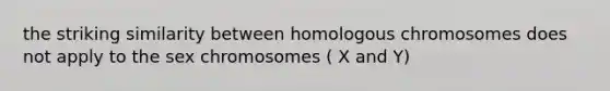 the striking similarity between homologous chromosomes does not apply to the sex chromosomes ( X and Y)