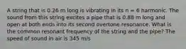 A string that is 0.26 m long is vibrating in its n = 6 harmonic. The sound from this string excites a pipe that is 0.88 m long and open at both ends into its second overtone resonance. What is the common resonant frequency of the string and the pipe? The speed of sound in air is 345 m/s