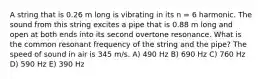 A string that is 0.26 m long is vibrating in its n = 6 harmonic. The sound from this string excites a pipe that is 0.88 m long and open at both ends into its second overtone resonance. What is the common resonant frequency of the string and the pipe? The speed of sound in air is 345 m/s. A) 490 Hz B) 690 Hz C) 760 Hz D) 590 Hz E) 390 Hz