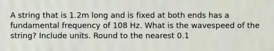 A string that is 1.2m long and is fixed at both ends has a fundamental frequency of 108 Hz. What is the wavespeed of the string? Include units. Round to the nearest 0.1