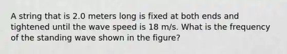 A string that is 2.0 meters long is fixed at both ends and tightened until the wave speed is 18 m/s. What is the frequency of the standing wave shown in the figure?