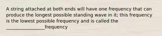 A string attached at both ends will have one frequency that can produce the longest possible standing wave in it; this frequency is the lowest possible frequency and is called the _________________frequency