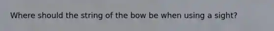 Where should the string of the bow be when using a sight?