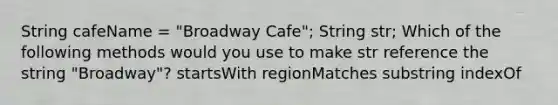 String cafeName = "Broadway Cafe"; String str; Which of the following methods would you use to make str reference the string "Broadway"? startsWith regionMatches substring indexOf