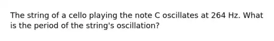 The string of a cello playing the note C oscillates at 264 Hz. What is the period of the string's oscillation?