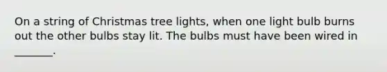 On a string of Christmas tree lights, when one light bulb burns out the other bulbs stay lit. The bulbs must have been wired in _______.