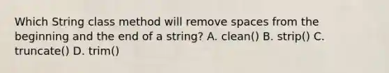 Which String class method will remove spaces from the beginning and the end of a string? A. clean() B. strip() C. truncate() D. trim()