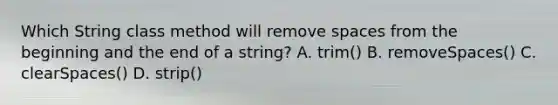 Which String class method will remove spaces from the beginning and the end of a string? A. trim() B. removeSpaces() C. clearSpaces() D. strip()