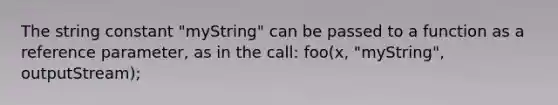 The string constant "myString" can be passed to a function as a reference parameter, as in the call: foo(x, "myString", outputStream);