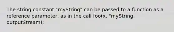 The string constant "myString" can be passed to a function as a reference parameter, as in the call foo(x, "myString, outputStream);