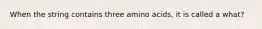 When the string contains three amino acids, it is called a what?