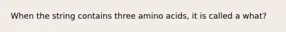 When the string contains three amino acids, it is called a what?