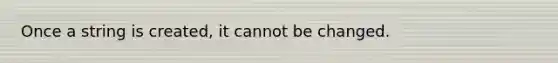 Once a string is created, it cannot be changed.