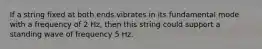 If a string fixed at both ends vibrates in its fundamental mode with a frequency of 2 Hz, then this string could support a standing wave of frequency 5 Hz.