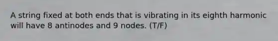 A string fixed at both ends that is vibrating in its eighth harmonic will have 8 antinodes and 9 nodes. (T/F)