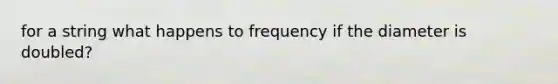 for a string what happens to frequency if the diameter is doubled?