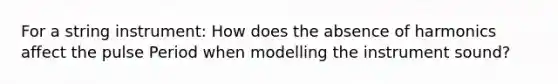 For a string instrument: How does the absence of harmonics affect the pulse Period when modelling the instrument sound?