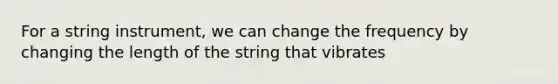 For a string instrument, we can change the frequency by changing the length of the string that vibrates