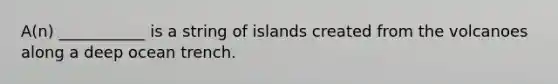 A(n) ___________ is a string of islands created from the volcanoes along a deep ocean trench.