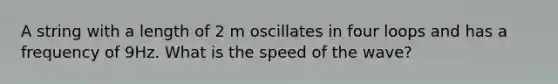 A string with a length of 2 m oscillates in four loops and has a frequency of 9Hz. What is the speed of the wave?