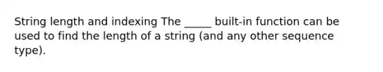 String length and indexing The _____ built-in function can be used to find the length of a string (and any other sequence type).