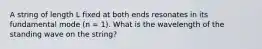 A string of length L fixed at both ends resonates in its fundamental mode (n = 1). What is the wavelength of the standing wave on the string?