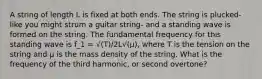 A string of length L is fixed at both ends. The string is plucked- like you might strum a guitar string- and a standing wave is formed on the string. The fundamental frequency for this standing wave is f_1 = √(T)/2L√(μ), where T is the tension on the string and μ is the mass density of the string. What is the frequency of the third harmonic, or second overtone?