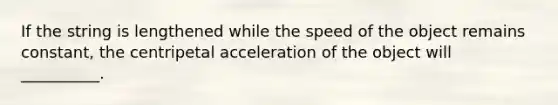 If the string is lengthened while the speed of the object remains constant, the centripetal acceleration of the object will __________.