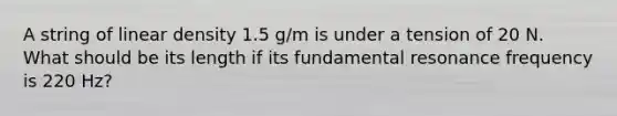 A string of linear density 1.5 g/m is under a tension of 20 N. What should be its length if its fundamental resonance frequency is 220 Hz?