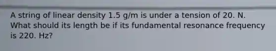 A string of linear density 1.5 g/m is under a tension of 20. N. What should its length be if its fundamental resonance frequency is 220. Hz?