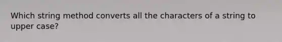 Which string method converts all the characters of a string to upper case?