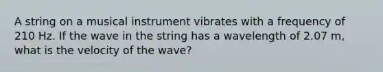 A string on a musical instrument vibrates with a frequency of 210 Hz. If the wave in the string has a wavelength of 2.07 m, what is the velocity of the wave?