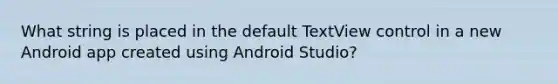 ​What string is placed in the default TextView control in a new Android app created using Android Studio?