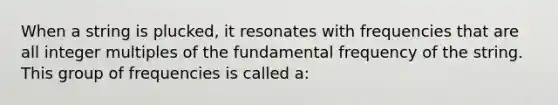 When a string is plucked, it resonates with frequencies that are all integer multiples of the fundamental frequency of the string. This group of frequencies is called a: